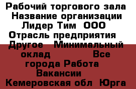 Рабочий торгового зала › Название организации ­ Лидер Тим, ООО › Отрасль предприятия ­ Другое › Минимальный оклад ­ 16 700 - Все города Работа » Вакансии   . Кемеровская обл.,Юрга г.